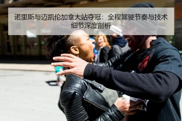诺里斯与迈凯伦加拿大站夺冠：全程驾驶节奏与技术细节深度剖析