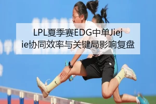 LPL夏季赛EDG中单Jiejie协同效率与关键局影响复盘